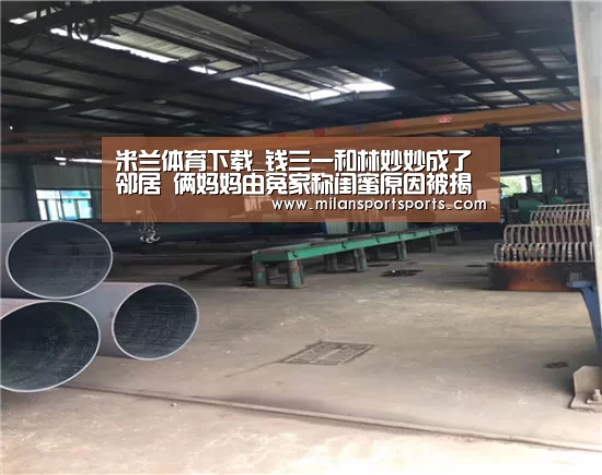 米兰体育下载_钱三一和林妙妙成了邻居 俩妈妈由冤家称闺蜜原因被揭(图1) 米兰体育下载