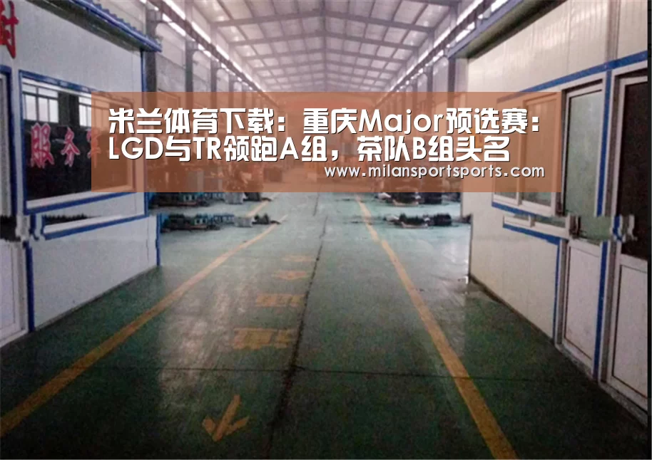 米兰体育下载:重庆Major预选赛:LGD与TR领跑A组,茶队B组头名(图2) 米兰体育下载官网