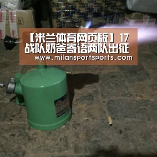 【米兰体育网页版】17战队奶爸寄语两队出征:去见识更为广阔的世界吧(图1) 米兰体育下载官网