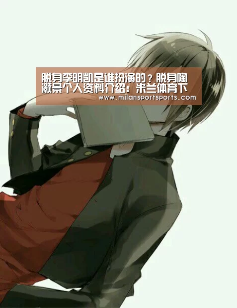 脱身李明凯是谁扮演的?脱身陶灏景个人资料介绍:米兰体育下载(图2) 米兰体育下载官网