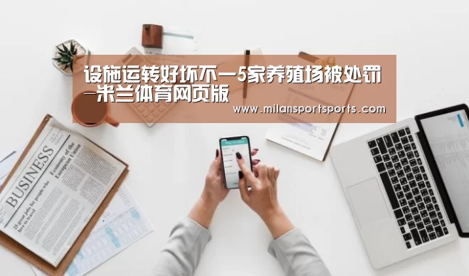 设施运转好坏不一5家养殖场被处罚-米兰体育网页版(图2) 米兰体育下载地址
