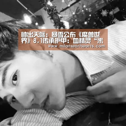 帅出天际:暴雪公布《魔兽世界》8.1传承护甲:血精灵“米兰体育下载官网”(图1) 米兰体育网页版