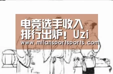 电竞选手收入排行出炉!Uzi不敌宁王宝蓝,排名两百开外真的离谱_米兰体育网页版(图2) 米兰体育下载地址