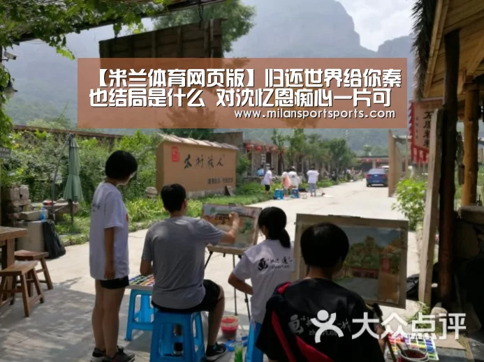 【米兰体育网页版】归还世界给你秦也结局是什么 对沈忆恩痴心一片可惜无缘(图1) 米兰体育下载官网
