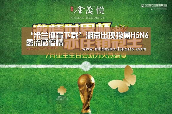 ‘米兰体育下载’湖南出现珍禽H5N6禽流感疫情(图2) 米兰体育下载地址