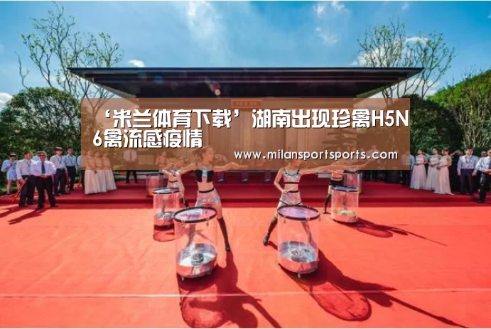 ‘米兰体育下载’湖南出现珍禽H5N6禽流感疫情(图3) 米兰体育网页版