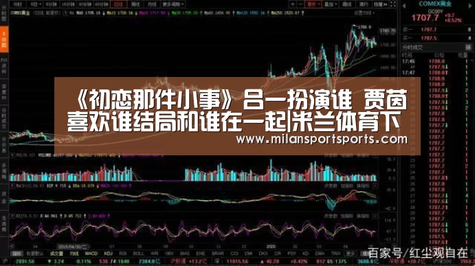 《初恋那件小事》吕一扮演谁 贾茵喜欢谁结局和谁在一起|米兰体育下载官网(图1) 米兰体育下载官网